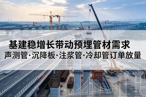 南开区基建稳增长带动预埋监测管材需求，声测管、沉降板、注浆管订单持续放量